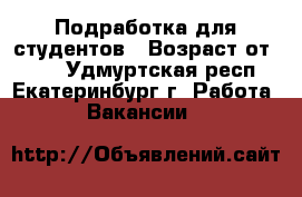 Подработка для студентов › Возраст от ­ 18 - Удмуртская респ., Екатеринбург г. Работа » Вакансии   